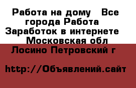 Работа на дому - Все города Работа » Заработок в интернете   . Московская обл.,Лосино-Петровский г.